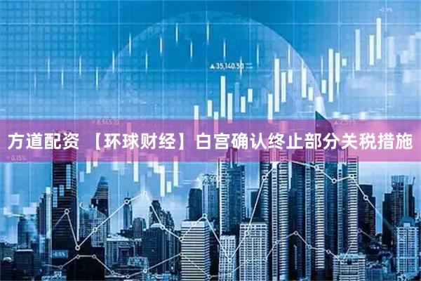 方道配资 【环球财经】白宫确认终止部分关税措施
