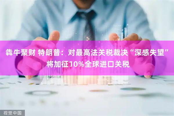 犇牛聚财 特朗普：对最高法关税裁决“深感失望” 将加征10%全球进口关税