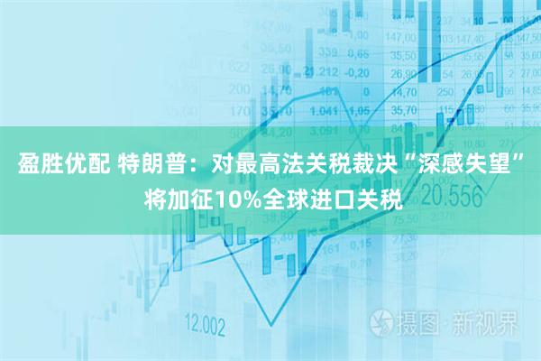 盈胜优配 特朗普：对最高法关税裁决“深感失望” 将加征10%全球进口关税