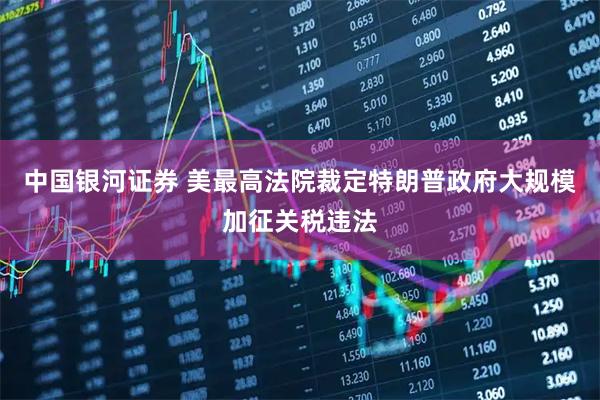 中国银河证券 美最高法院裁定特朗普政府大规模加征关税违法