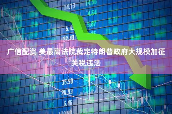 广信配资 美最高法院裁定特朗普政府大规模加征关税违法