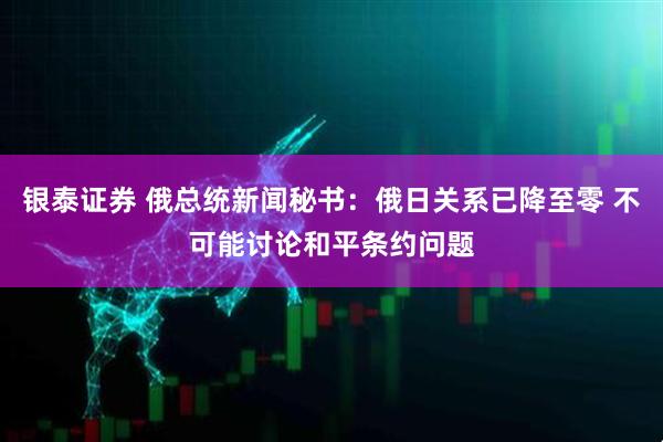 银泰证券 俄总统新闻秘书:俄日关系已降至零 不可能讨论和平条约问题