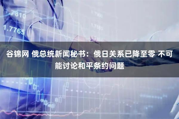 谷锦网 俄总统新闻秘书：俄日关系已降至零 不可能讨论和平条约问题