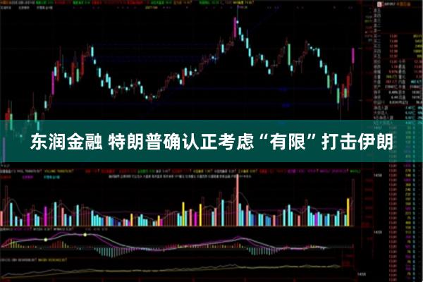 东润金融 特朗普确认正考虑“有限”打击伊朗