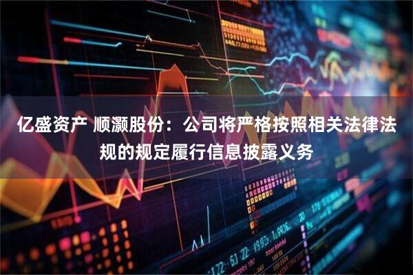 亿盛资产 顺灏股份：公司将严格按照相关法律法规的规定履行信息披露义务