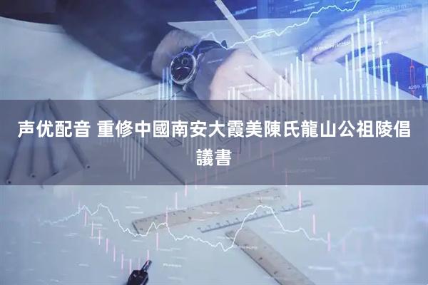 声优配音 重修中國南安大霞美陳氏龍山公祖陵倡議書