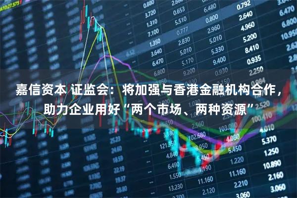 嘉信资本 证监会：将加强与香港金融机构合作，助力企业用好“两个市场、两种资源”
