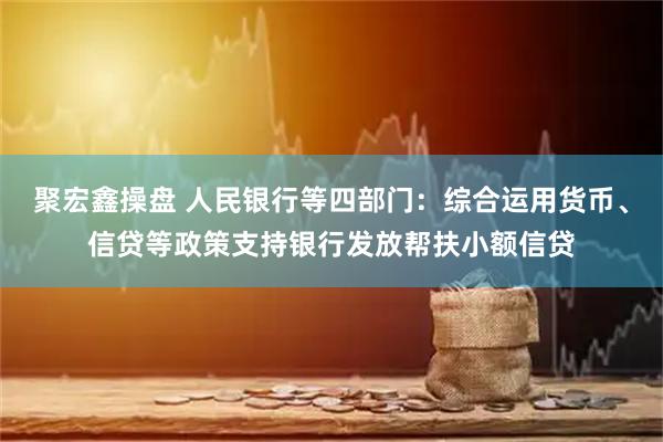 聚宏鑫操盘 人民银行等四部门：综合运用货币、信贷等政策支持银行发放帮扶小额信贷