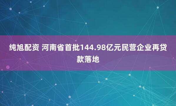 纯旭配资 河南省首批144.98亿元民营企业再贷款落地