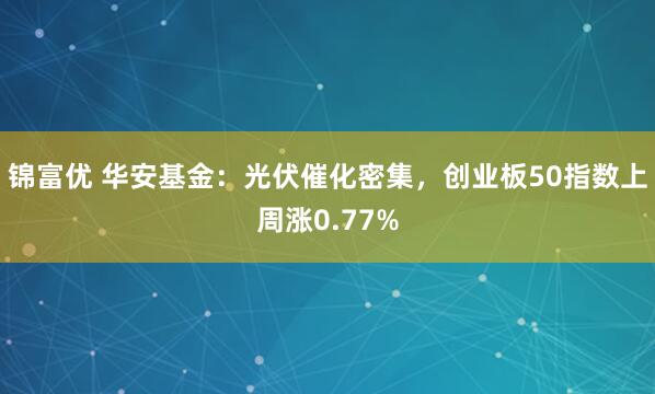 锦富优 华安基金：光伏催化密集，创业板50指数上周涨0.77%