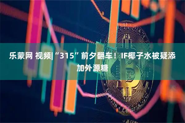 乐蒙网 视频|“315”前夕翻车！IF椰子水被疑添加外源糖