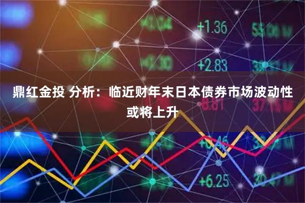 鼎红金投 分析：临近财年末日本债券市场波动性或将上升