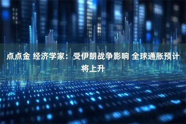 点点金 经济学家：受伊朗战争影响 全球通胀预计将上升