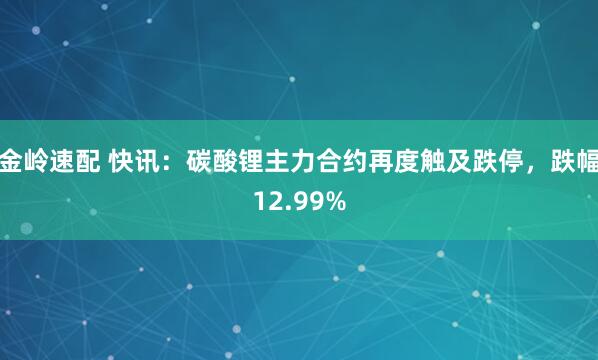 金岭速配 快讯：碳酸锂主力合约再度触及跌停，跌幅12.99%