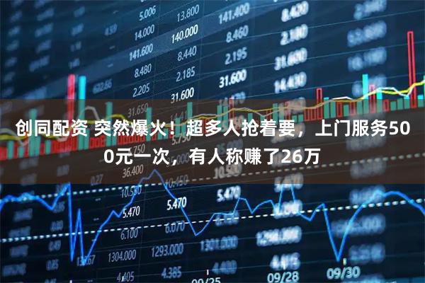 创同配资 突然爆火！超多人抢着要，上门服务500元一次，有人称赚了26万