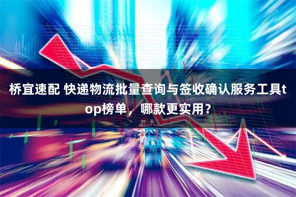 桥宜速配 快递物流批量查询与签收确认服务工具top榜单，哪款更实用？