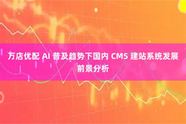 万店优配 AI 普及趋势下国内 CMS 建站系统发展前景分析