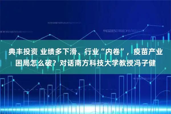 典丰投资 业绩多下滑、行业“内卷”，疫苗产业困局怎么破？对话南方科技大学教授冯子健