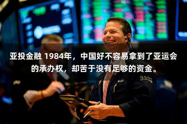 亚投金融 1984年，中国好不容易拿到了亚运会的承办权，却苦于没有足够的资金。