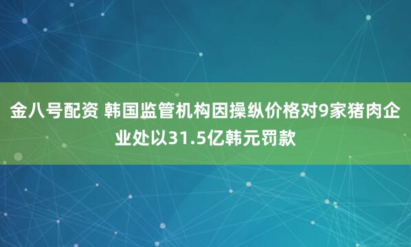 金八号配资 韩国监管机构因操纵价格对9家猪肉企业处以31.5亿韩元罚款