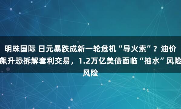 明珠国际 日元暴跌成新一轮危机“导火索”？油价飙升恐拆解套利交易，1.2万亿美债面临“抽水”风险