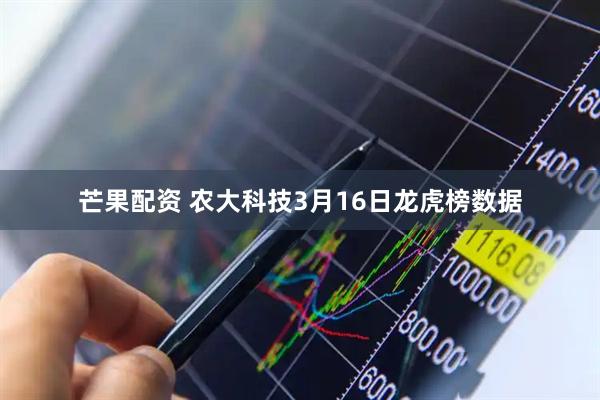 芒果配资 农大科技3月16日龙虎榜数据
