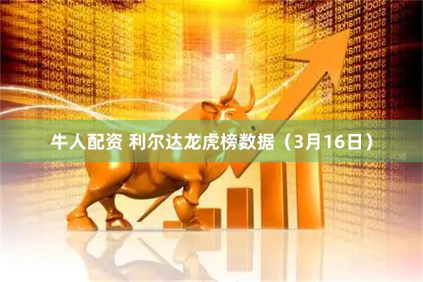 牛人配资 利尔达龙虎榜数据（3月16日）