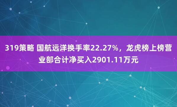 319策略 国航远洋换手率22.27%，龙虎榜上榜营业部合计净买入2901.11万元