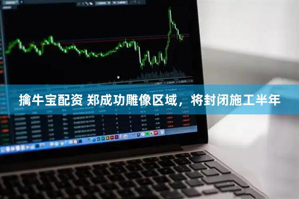 擒牛宝配资 郑成功雕像区域，将封闭施工半年