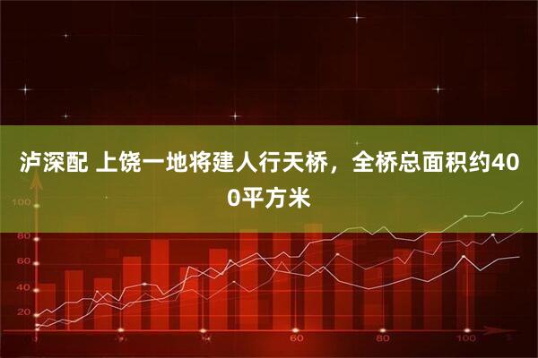 泸深配 上饶一地将建人行天桥，全桥总面积约400平方米
