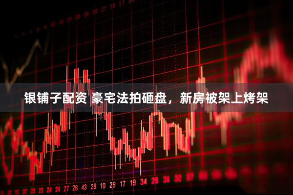 银铺子配资 豪宅法拍砸盘，新房被架上烤架