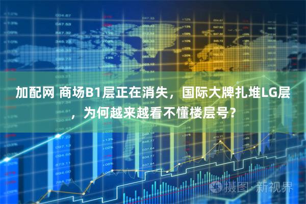 加配网 商场B1层正在消失,国际大牌扎堆LG层,为何越来越看不懂楼层号?