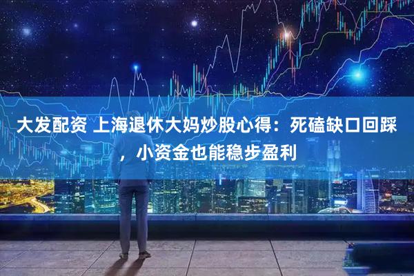 大发配资 上海退休大妈炒股心得:死磕缺口回踩,小资金也能稳步盈利