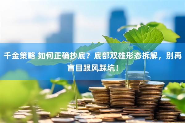 千金策略 如何正确抄底？底部双雄形态拆解，别再盲目跟风踩坑！
