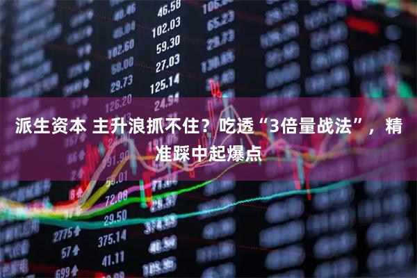 派生资本 主升浪抓不住？吃透“3倍量战法”，精准踩中起爆点