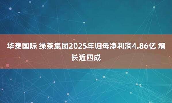 华泰国际 绿茶集团2025年归母净利润4.86亿 增长近四成