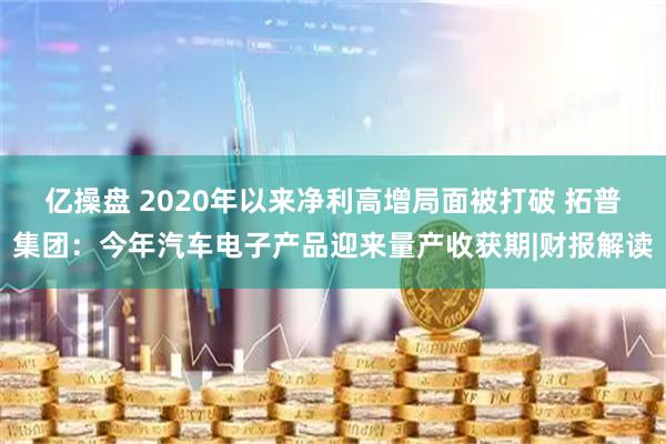 亿操盘 2020年以来净利高增局面被打破 拓普集团：今年汽车电子产品迎来量产收获期|财报解读
