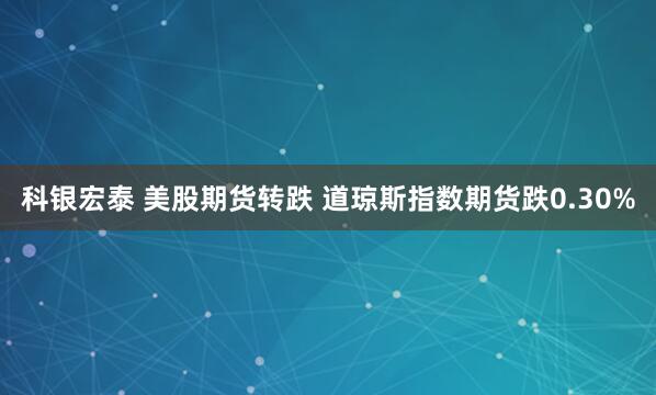 科银宏泰 美股期货转跌 道琼斯指数期货跌0.30%