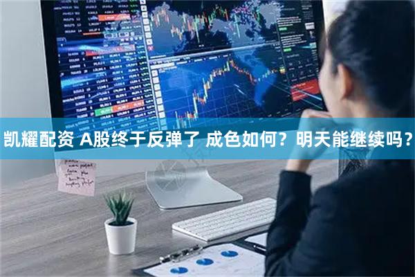 凯耀配资 A股终于反弹了 成色如何？明天能继续吗？
