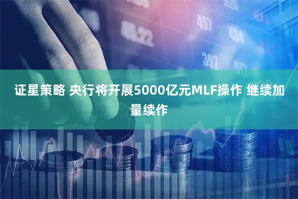 证星策略 央行将开展5000亿元MLF操作 继续加量续作