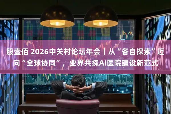 股壹佰 2026中关村论坛年会｜从“各自探索”迈向“全球协同”，业界共探AI医院建设新范式