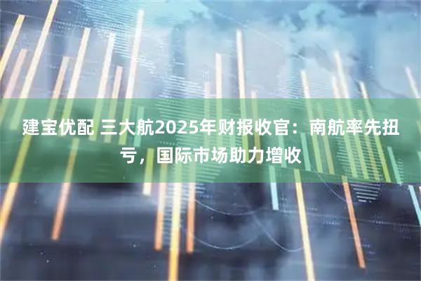 建宝优配 三大航2025年财报收官：南航率先扭亏，国际市场助力增收