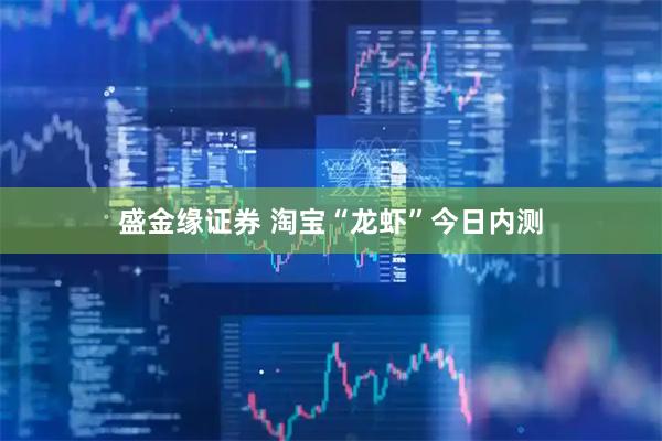 盛金缘证券 淘宝“龙虾”今日内测