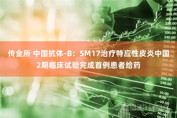 传金所 中国抗体-B：SM17治疗特应性皮炎中国2期临床试验完成首例患者给药