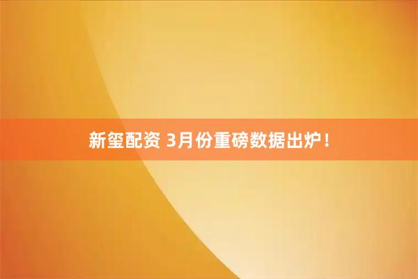 新玺配资 3月份重磅数据出炉！