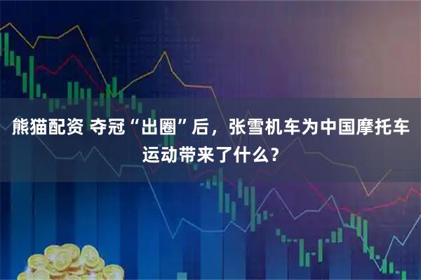 熊猫配资 夺冠“出圈”后，张雪机车为中国摩托车运动带来了什么？