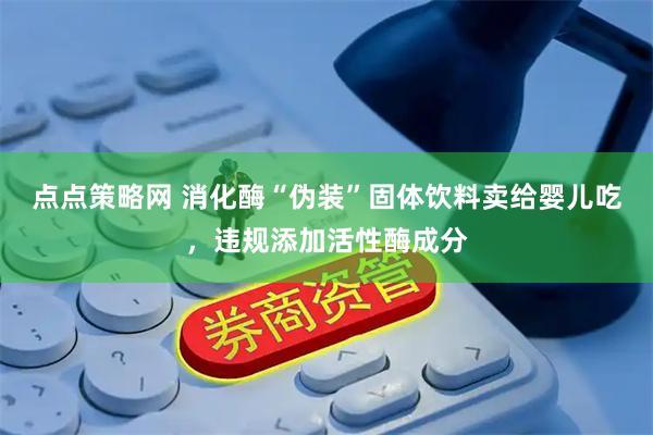 点点策略网 消化酶“伪装”固体饮料卖给婴儿吃，违规添加活性酶成分