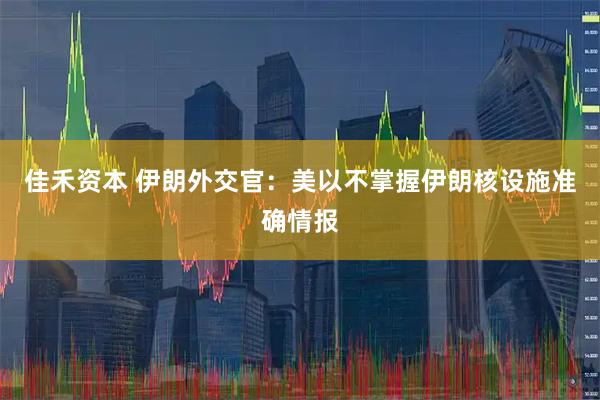 佳禾资本 伊朗外交官：美以不掌握伊朗核设施准确情报