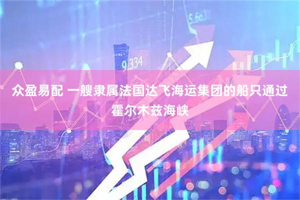 众盈易配 一艘隶属法国达飞海运集团的船只通过霍尔木兹海峡