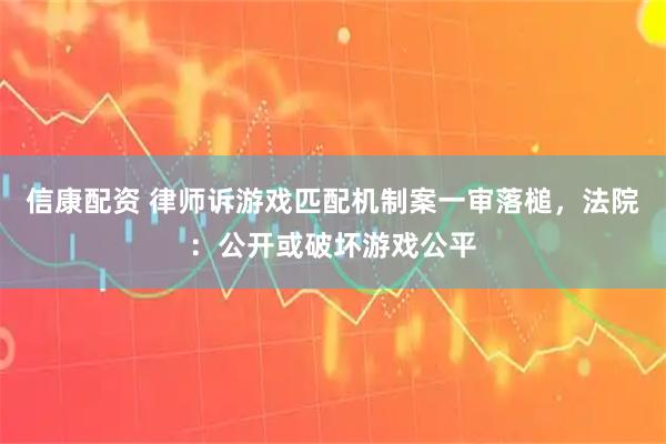信康配资 律师诉游戏匹配机制案一审落槌，法院：公开或破坏游戏公平